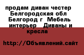 продам диван честер - Белгородская обл., Белгород г. Мебель, интерьер » Диваны и кресла   